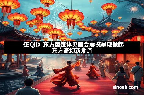 《EQII》东方版媒体见面会震撼呈现掀起东方奇幻新潮流