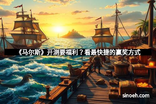 《马尔斯》开测要福利？看最快捷的赢奖方式